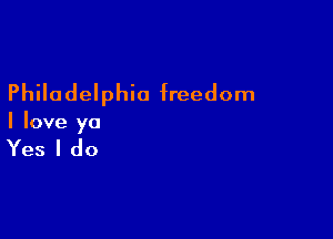 Philadelphia freedom

I love ya

Yes I do