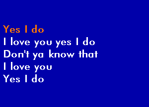 Yes I do

I love you yes I do

Don't ya know that
I love you

Yes I do