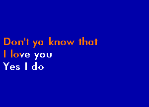 Don't ya know that

I love you

Yes I do