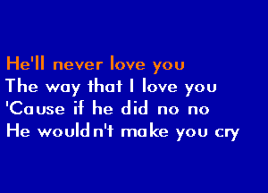 He'll never love you
The way that I love you

'Cause if he did no no
He would n'f make you cry