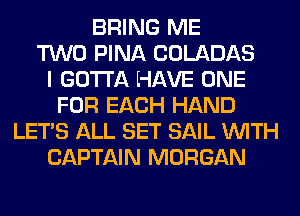 BRING ME
TWO PINA COLADAS
I GOTTA HAVE ONE
FOR EACH HAND
LET'S ALL SET SAIL WITH
CAPTAIN MORGAN