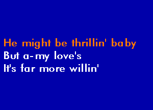 He might be thrillin' baby

But a-my Iove's
It's far more willin'