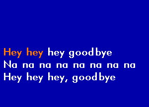 Hey hey hey good bye

No no no no no no no no

Hey hey hey, good bye