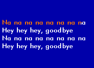 Na na na na na na na na
Hey hey hey, good bye
Na na na na na na na na

Hey hey hey, good bye