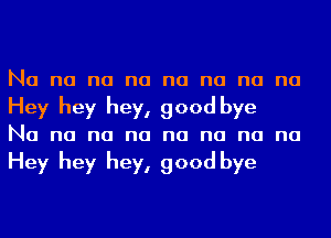 Na na na na na na na na
Hey hey hey, good bye
Na na na na na na na na

Hey hey hey, good bye