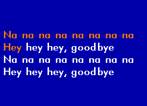 Na na na na na na na na
Hey hey hey, good bye
Na na na na na na na na

Hey hey hey, good bye