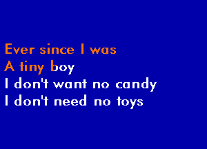 Ever since I was

A tiny boy

I don't want no candy
I don't need no toys