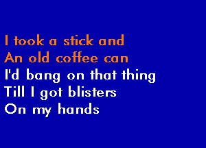 I took a stick and
An old coffee can

I'd bang on that thing
Till I got blisters
On my hands