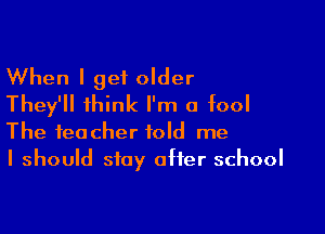 When I get older
They'll think I'm a fool

The teacher told me
I should stay after school