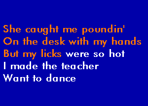 She caught me poundin'
On 1he desk wiih my hands
But my licks were so hot

I made he 1eacher

Want to dance