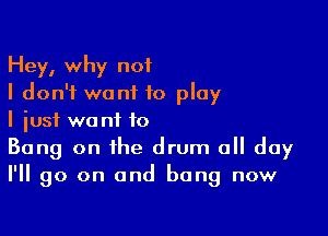 Hey, why not
I don't want to play

I just want to
Bang on the drum all day
I'll go on and bang now