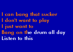 I can bong 1haf sucker
I don't wont to play

I just want to
Bang on the drum 0 day
Listen to this