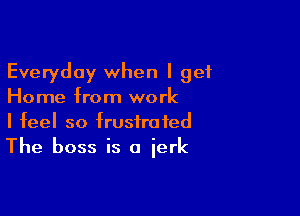 Everyday when I get
Home from work

I feel so frustrated
The boss is a jerk