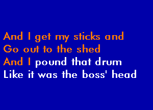 And I get my sticks and
Go out to he shed

And I pound ihaf drum
Like if was he boss' head