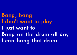 Bang, bang
I don't want to play

I just want to
Bang on the drum all day
I can hang that drum