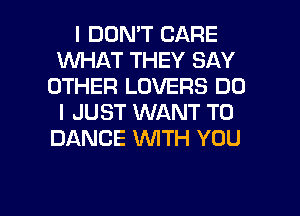 I DON'T CARE
WHAT THEY SAY
OTHER LOVERS DO
I JUST WANT TO
DANCE WTH YOU

g