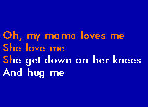 Oh, my mo mu loves me
She love me

She get down on her knees
And hug me