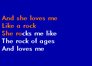 And she loves me

Like a rock
She rocks me like

The rock of ages
And loves me