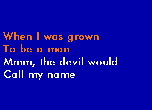 When I was grown
To be a man

Mmm, the devil would
Call my name