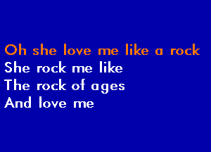 Oh she love me like a rock
She rock me like

The rock of ages
And love me