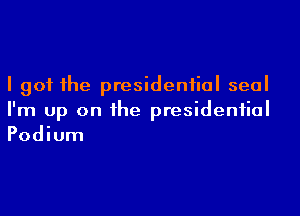 I got the presidential seal

I'm up on the presidential
Podium