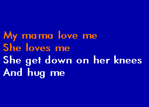 My m0 ma love me
She loves me

She get down on her knees
And hug me