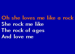 Oh she loves me like a rock
She rock me like

The rock of ages
And love me