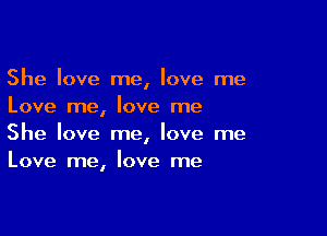 She love me, love me
Love me, love me

She love me, love me
Love me, love me