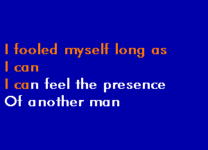 I fooled myself long as
I can

I can feel the presence
Of another man