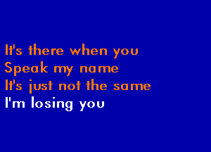 Ifs there when you
Speak my name

Ifs just not the same
I'm losing you