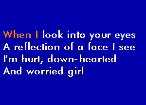 When I look into your eyes
A reflection of a face I see

I'm hurt, down- hearted
And worried girl