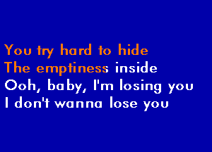 You try hard to hide
The empiiness inside

Ooh, baby, I'm losing you
I don't wanna lose you