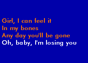 Girl, I can feel it
In my bones

Any day you'll be gone
Oh, be by, I'm losing you