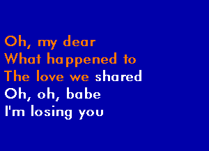 Oh, my dear
What happened to

The love we shared
Oh, oh, babe

I'm losing you