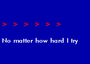 No matter how hard I try