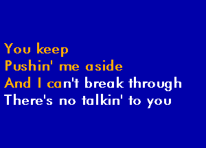 You keep
Pushin' me aside

And I can't break through
There's no talkin' to you