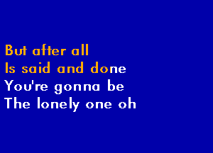 But after a
Is said and done

You're gonna be
The lonely one oh