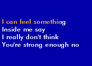 I can feel something
Inside me say

I really don't think
You're strong enough no