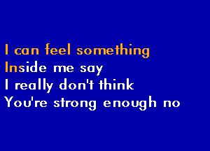 I can feel something
Inside me say

I really don't think
You're strong enough no