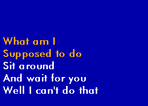 What am I

Supposed to do
Sit around

And wait for you
Well I can't do that