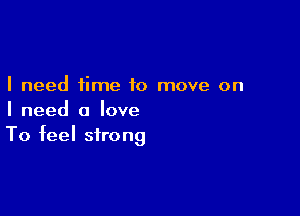 I need time to move on

I need a love
To feel strong
