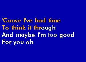 'Cause I've had time

To think it through

And maybe I'm too good
For you oh