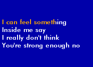 I can feel something
Inside me say

I really don't think
You're strong enough no