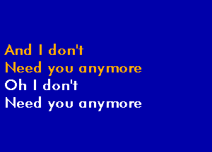 And I don't

Need you anymore

Oh I don't

Need you anymore