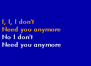 I, I, I don't
Need you anymore

No I don't

Need you anymore