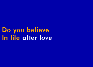 Do you believe

In life after love