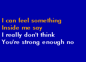 I can feel something
Inside me say

I really don't think
You're strong enough no