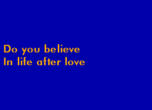Do you believe

In life after love