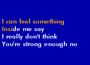 I can feel something
Inside me say

I really don't think
You're strong enough no