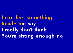 I can feel something
Inside me say

I really don't think
You're strong enough no